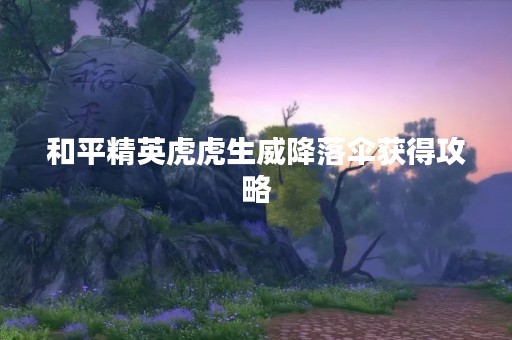 和平精英虎虎生威降落伞获得攻略