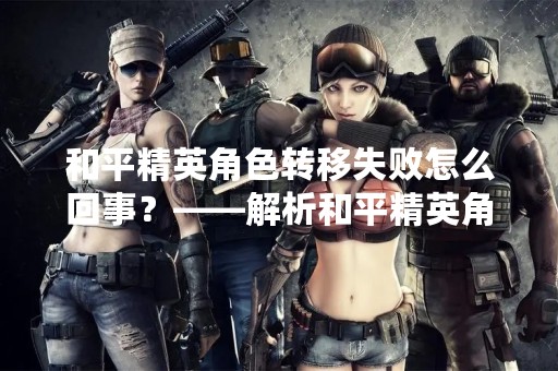 和平精英角色转移失败怎么回事？——解析和平精英角色转移失败的原因