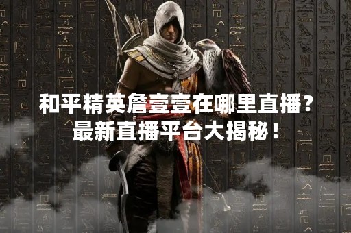 和平精英詹壹壹在哪里直播？最新直播平台大揭秘！