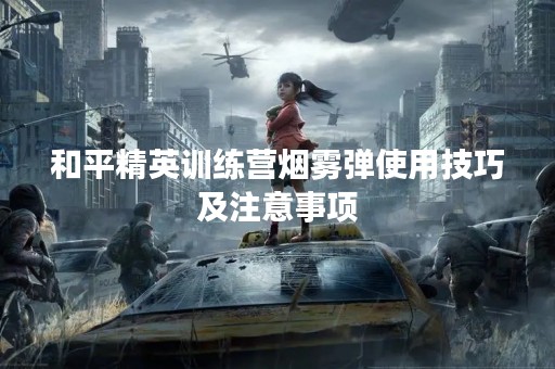 和平精英训练营烟雾弹使用技巧及注意事项