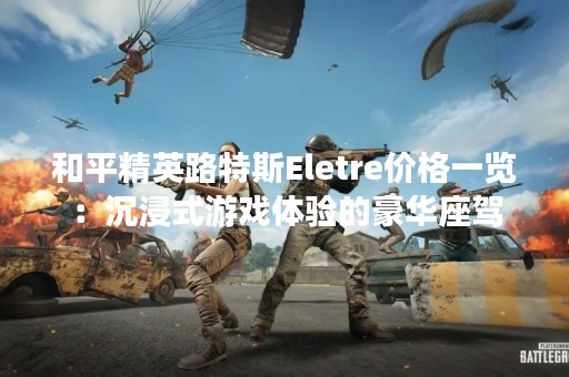 和平精英路特斯Eletre价格一览：沉浸式游戏体验的豪华座驾
