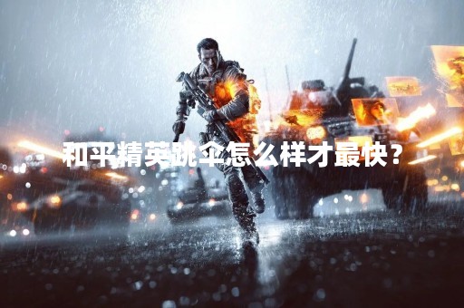 和平精英跳伞怎么样才最快？