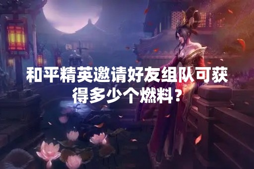 和平精英邀请好友组队可获得多少个燃料？
