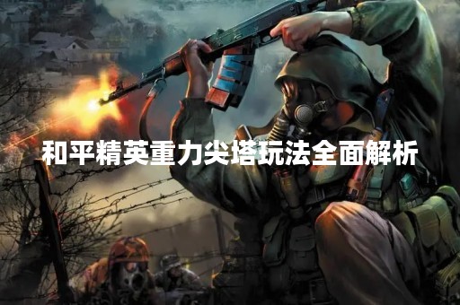 和平精英重力尖塔玩法全面解析