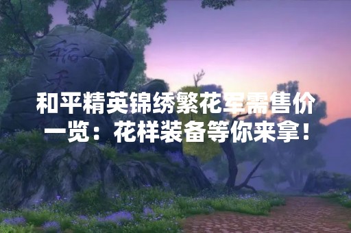 和平精英锦绣繁花军需售价一览：花样装备等你来拿！