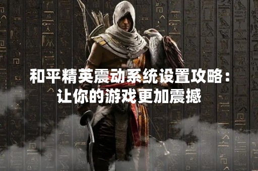 和平精英震动系统设置攻略：让你的游戏更加震撼