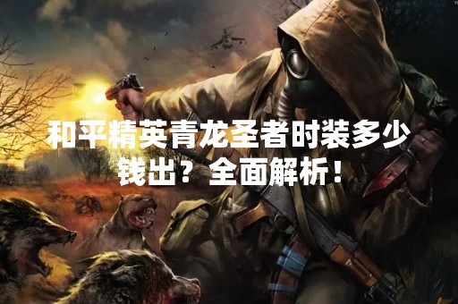 和平精英青龙圣者时装多少钱出？全面解析！