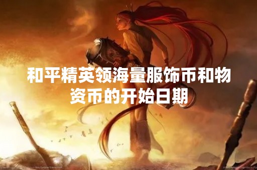 和平精英领海量服饰币和物资币的开始日期