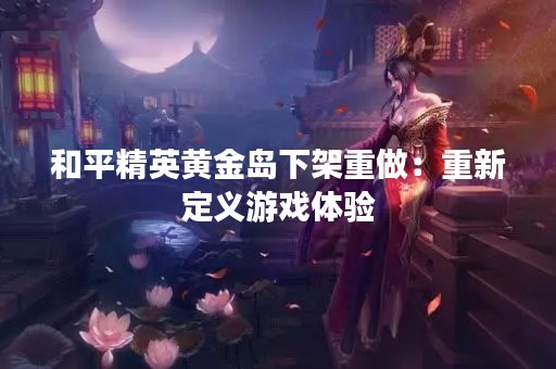 和平精英黄金岛下架重做：重新定义游戏体验