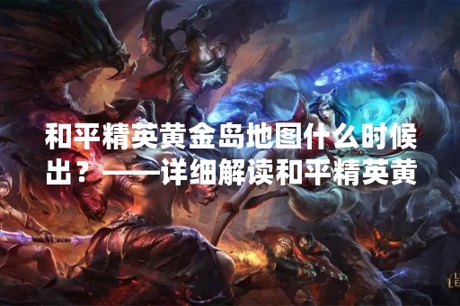 和平精英黄金岛地图什么时候出？——详细解读和平精英黄金岛地图的各种玩法和特色