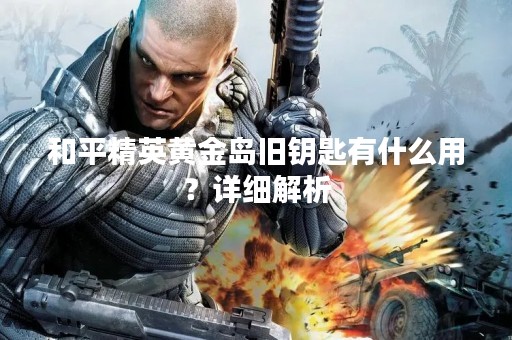 和平精英黄金岛旧钥匙有什么用？详细解析