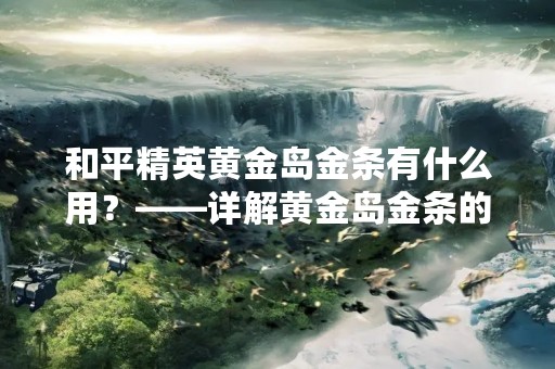 和平精英黄金岛金条有什么用？——详解黄金岛金条的作用