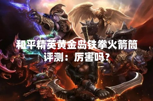 和平精英黄金岛铁拳火箭筒评测：厉害吗？