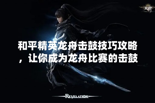 和平精英龙舟击鼓技巧攻略，让你成为龙舟比赛的击鼓高手！