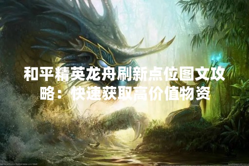 和平精英龙舟刷新点位图文攻略：快速获取高价值物资