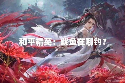 和平精英：鱿鱼在哪钓？