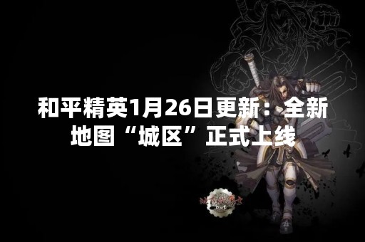 和平精英1月26日更新：全新地图“城区”正式上线