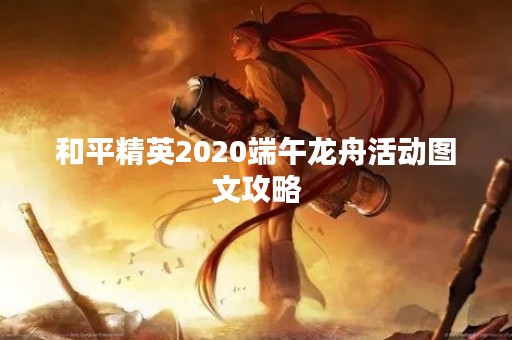 和平精英2020端午龙舟活动图文攻略