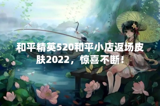 和平精英520和平小店返场皮肤2022，惊喜不断！