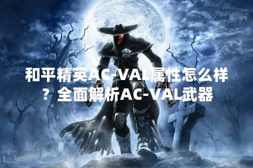 和平精英AC-VAL属性怎么样？全面解析AC-VAL武器