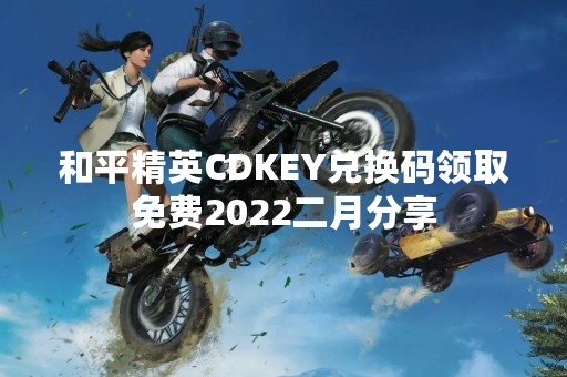 和平精英CDKEY兑换码领取免费2022二月分享