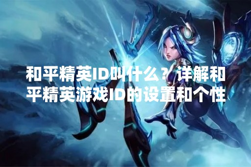 和平精英ID叫什么？详解和平精英游戏ID的设置和个性化