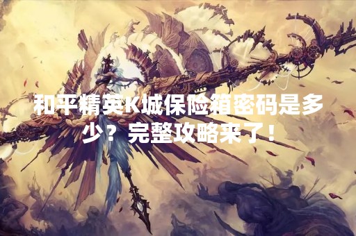 和平精英K城保险箱密码是多少？完整攻略来了！