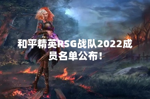 和平精英RSG战队2022成员名单公布！