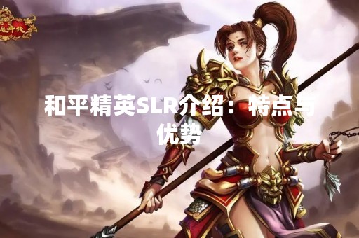 和平精英SLR介绍：特点与优势