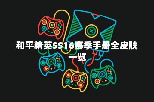 和平精英SS16赛季手册全皮肤一览 和平精英SS16赛季手册全皮肤一览