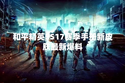 和平精英SS17赛季手册新皮肤最新爆料