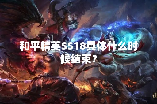 和平精英SS18具体什么时候结束？