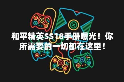 和平精英SS18手册曝光！你所需要的一切都在这里！