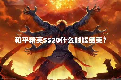 和平精英SS20什么时候结束？