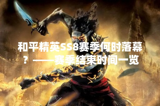 和平精英SS8赛季何时落幕？——赛季结束时间一览