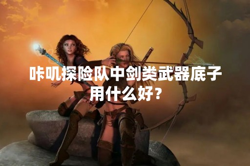 咔叽探险队中剑类武器底子用什么好？