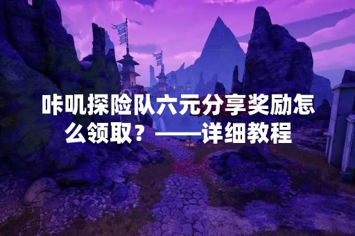 咔叽探险队六元分享奖励怎么领取？——详细教程