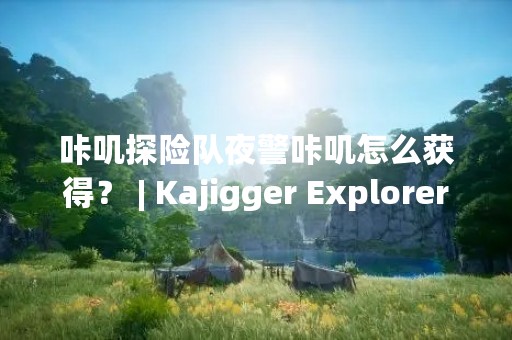 咔叽探险队夜警咔叽怎么获得？ | Kajigger Explorer Night Watchman: How to Obtain?