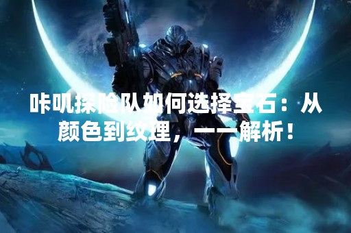 咔叽探险队如何选择宝石：从颜色到纹理，一一解析！