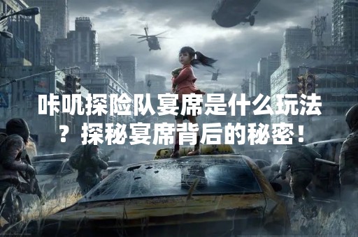 咔叽探险队宴席是什么玩法？探秘宴席背后的秘密！