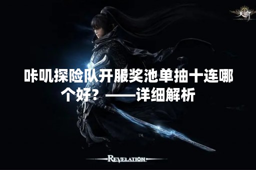 咔叽探险队开服奖池单抽十连哪个好？——详细解析