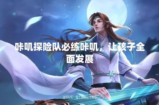 咔叽探险队必练咔叽，让孩子全面发展
