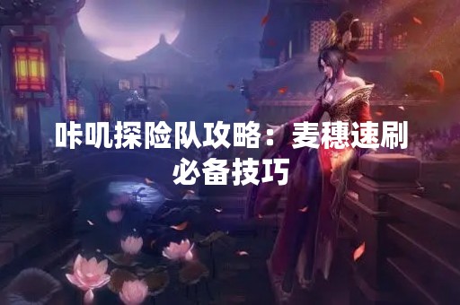 咔叽探险队攻略：麦穗速刷必备技巧