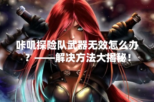 咔叽探险队武器无效怎么办？——解决方法大揭秘！