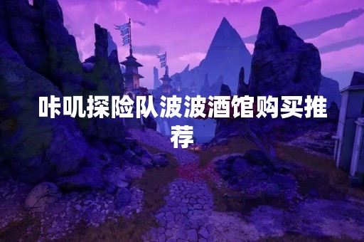 咔叽探险队波波酒馆购买推荐