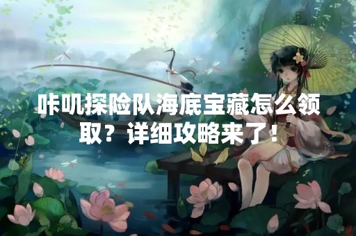 咔叽探险队海底宝藏怎么领取？详细攻略来了！
