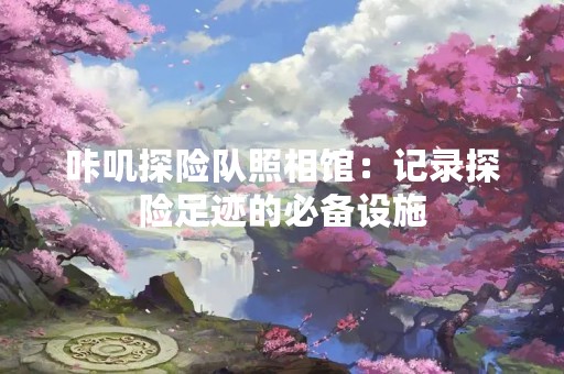 咔叽探险队照相馆：记录探险足迹的必备设施