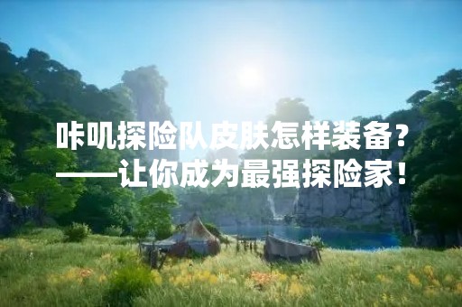 咔叽探险队皮肤怎样装备？——让你成为最强探险家！