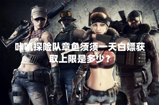 咔叽探险队章鱼须须一天白嫖获取上限是多少？
