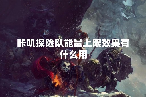 咔叽探险队能量上限效果有什么用